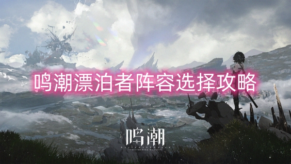 鸣潮漂泊者阵容选择攻略