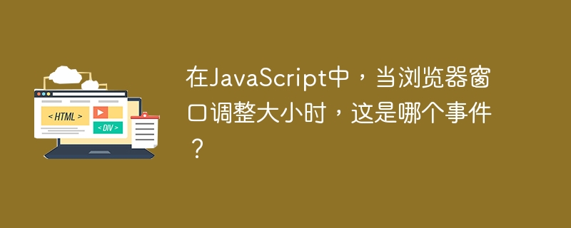 在javascript中，当浏览器窗口调整大小时，这是哪个事件？