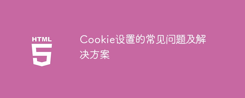 Cookie设置的常见问题及解决方案