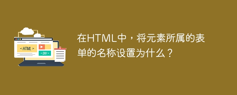 在HTML中，将元素所属的表单的名称设置为什么？