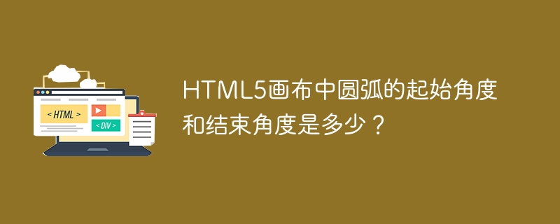 HTML5画布中圆弧的起始角度和结束角度是多少？