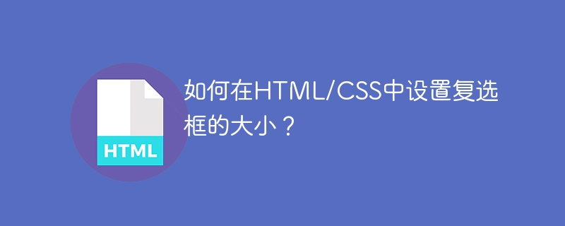 如何在HTML/CSS中设置复选框的大小？