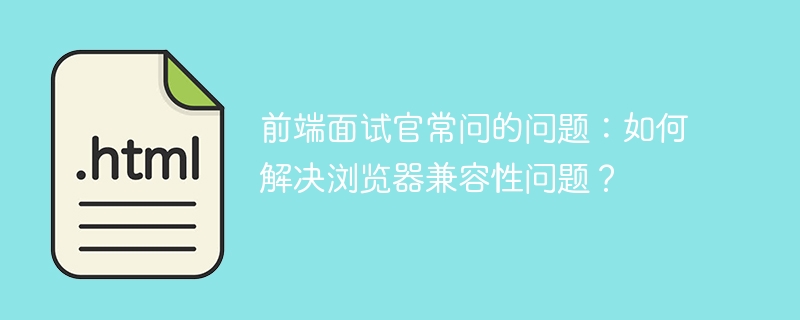 前端面试官常问的问题：如何解决浏览器兼容性问题？