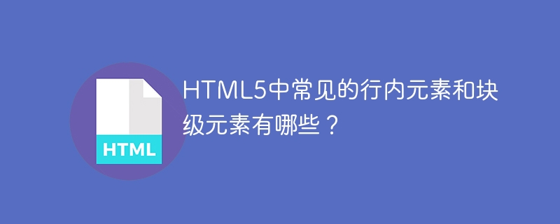 html5中常见的行内元素和块级元素有哪些？