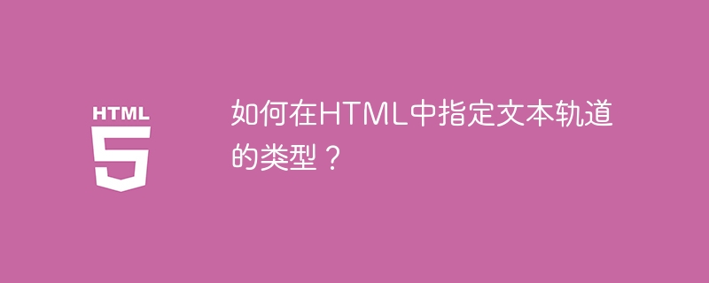 如何在HTML中指定文本轨道的类型？