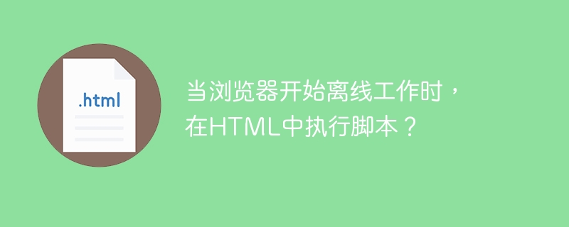 当浏览器开始离线工作时，在HTML中执行脚本？