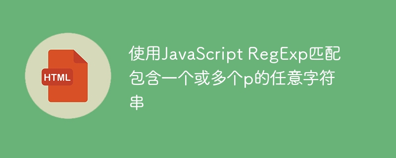 使用JavaScript RegExp匹配包含一个或多个p的任意字符串