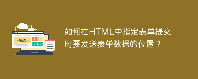 如何在HTML中指定表单提交时要发送表单数据的位置？