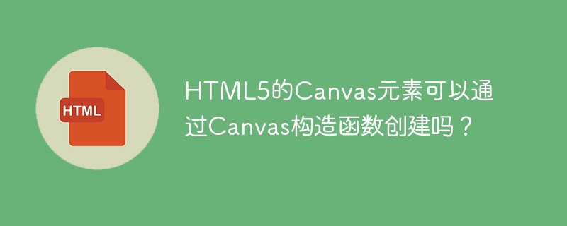 html5的canvas元素可以通过canvas构造函数创建吗？