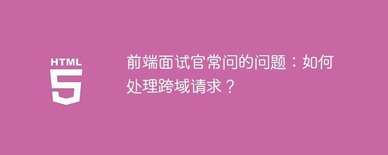 前端面试官常问的问题：如何处理跨域请求？