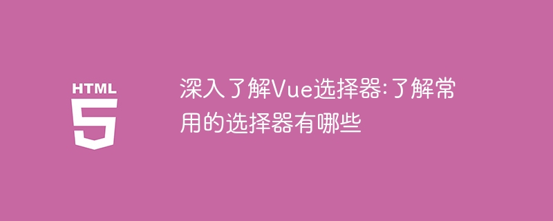 深入探索Vue选择器：熟悉常用的选择器类型