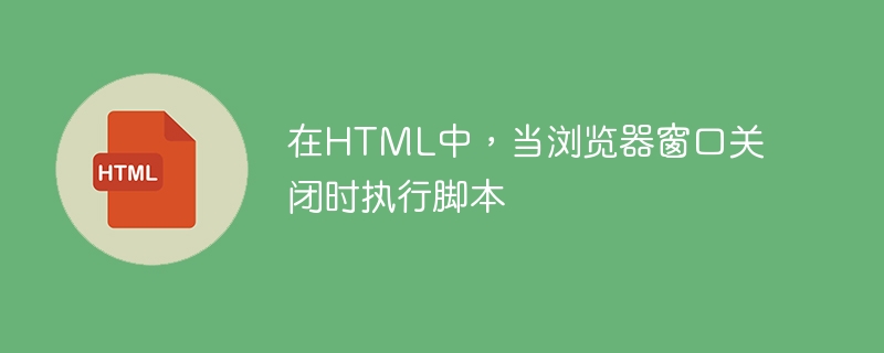 在html中，当浏览器窗口关闭时执行脚本