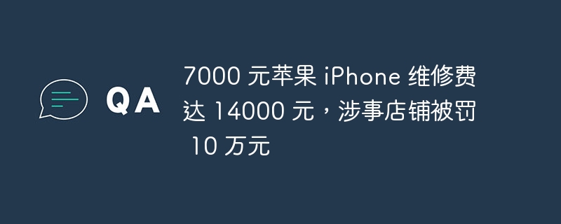 7000 元苹果 iPhone 维修费达 14000 元，涉事店铺被罚 10 万元