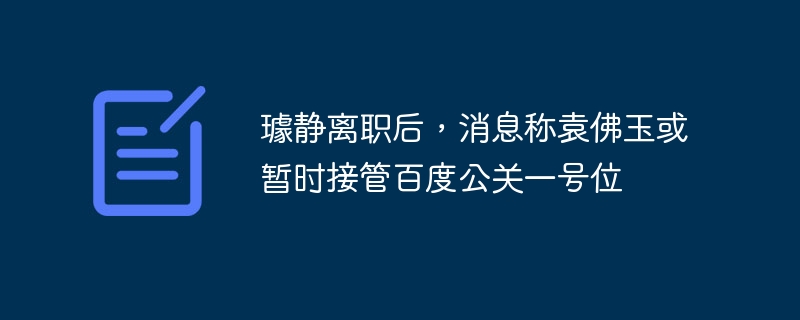 璩静离职后，消息称袁佛玉或暂时接管百度公关一号位