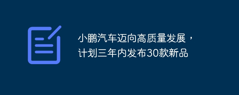 小鹏汽车迈向高质量发展，计划三年内发布30款新品