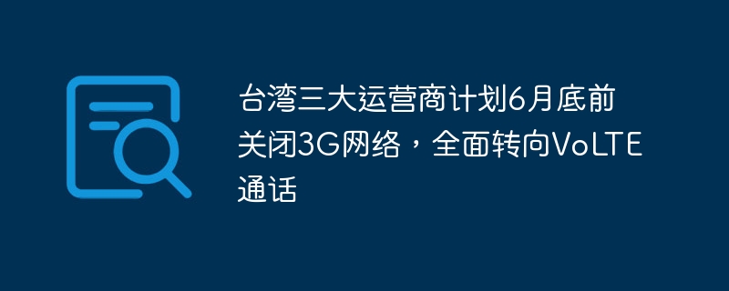 台湾三大运营商计划6月底前关闭3G网络，全面转向VoLTE通话