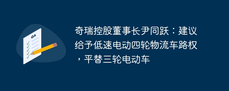 奇瑞控股董事长尹同跃：建议给予低速电动四轮物流车路权，平替三轮电动车