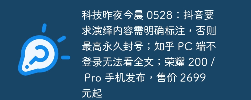 科技昨夜今晨 0528：抖音要求演绎内容需明确标注，否则最高永久封号；知乎 PC 端不登录无法看全文；荣耀 200 / Pro 手机发布，售价 2699 元起