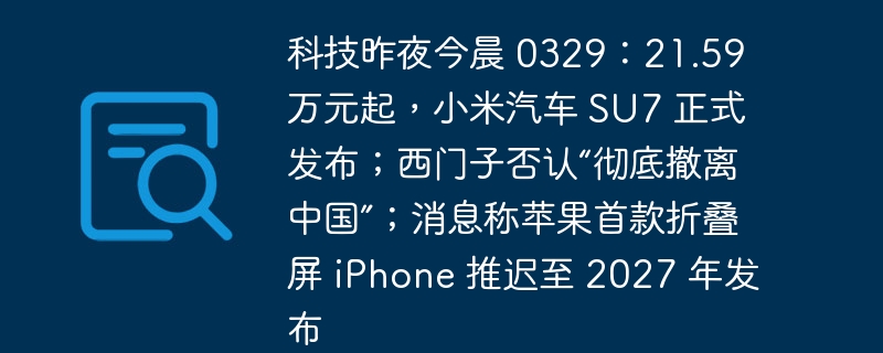 科技昨夜今晨 0329：21.59 万元起，小米汽车 su7 正式发布；西门子否认“彻底撤离中国”；消息称苹果首款折叠屏 iphone 推迟至 2027 年发布