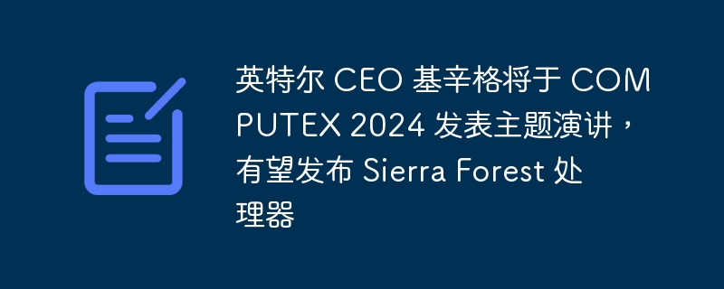 英特尔 ceo 基辛格将于 computex 2024 发表主题演讲，有望发布 sierra forest 处理器