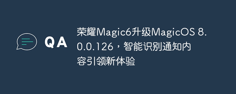 荣耀Magic6升级MagicOS 8.0.0.126，智能识别通知内容引领新体验