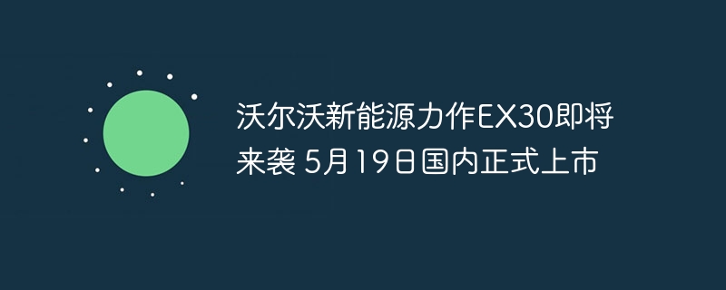 沃尔沃新能源力作EX30即将来袭 5月19日国内正式上市