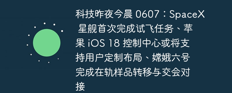 科技昨夜今晨 0607：SpaceX 星舰首次完成试飞任务、苹果 iOS 18 控制中心或将支持用户定制布局、嫦娥六号完成在轨样品转移与交会对接