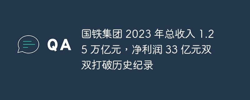 国铁集团 2023 年总收入 1.25 万亿元，净利润 33 亿元双双打破历史纪录