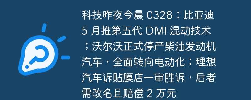 科技昨夜今晨 0328：比亚迪 5 月推第五代 dmi 混动技术；沃尔沃正式停产柴油发动机汽车，全面转向电动化；理想汽车诉贴膜店一审胜诉，后者需改名且赔偿 2 万元