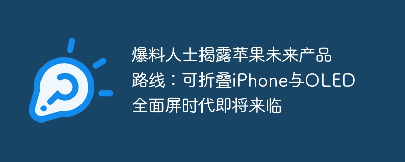 爆料人士揭露苹果未来产品路线：可折叠iPhone与OLED全面屏时代即将来临