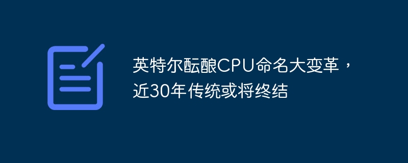 英特尔酝酿CPU命名大变革，近30年传统或将终结