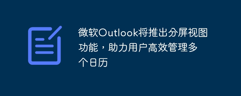 微软outlook将推出分屏视图功能，助力用户高效管理多个日历