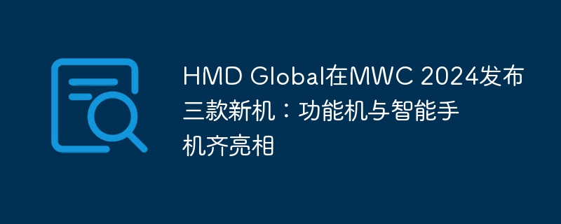 HMD Global在MWC 2024发布三款新机：功能机与智能手机齐亮相