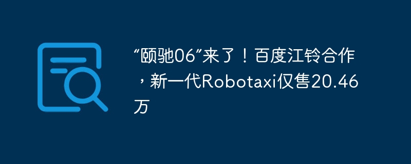 “颐驰06”来了！百度江铃合作，新一代Robotaxi仅售20.46万