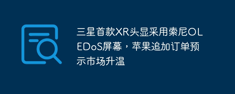 三星首款xr头显采用索尼oledos屏幕，苹果追加订单预示市场升温