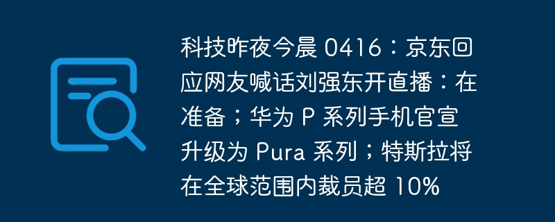 科技昨夜今晨 0416：京东回应网友喊话刘强东开直播：在准备；华为 P 系列手机官宣升级为 Pura 系列；特斯拉将在全球范围内裁员超 10%