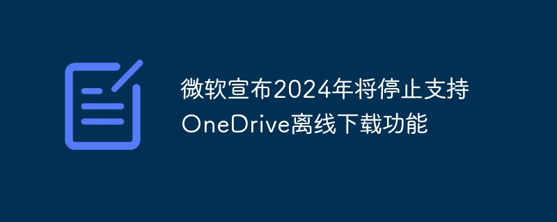 微软宣布2024年将停止支持onedrive离线下载功能