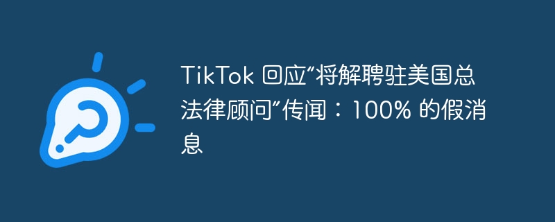 tiktok 回应“将解聘驻美国总法律顾问”传闻：100% 的假消息