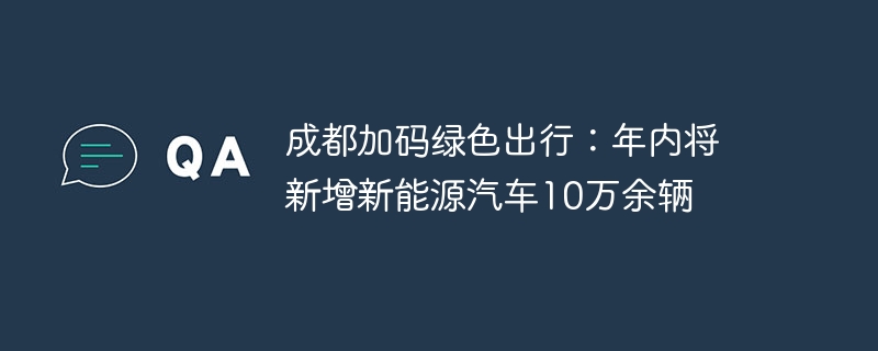 成都加码绿色出行：年内将新增新能源汽车10万余辆