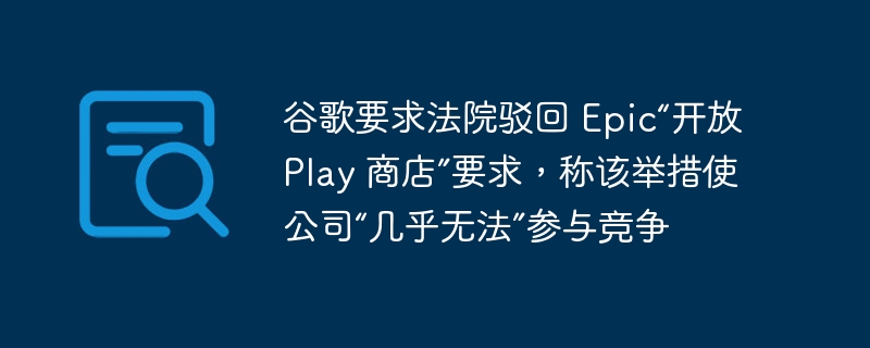 谷歌要求法院驳回 epic“开放 play 商店”要求，称该举措使公司“几乎无法”参与竞争