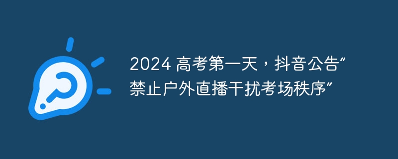 2024 高考第一天，抖音公告“禁止户外直播干扰考场秩序”