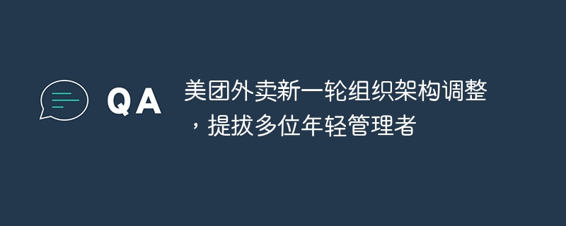 美团外卖新一轮组织架构调整，提拔多位年轻管理者