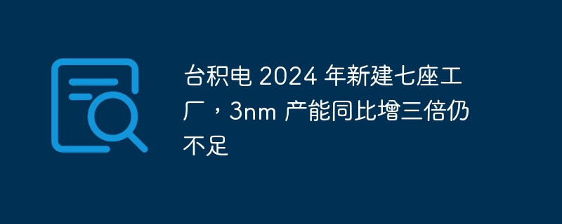 台积电 2024 年新建七座工厂，3nm 产能同比增三倍仍不足