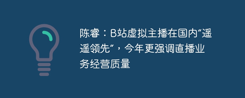 陈睿：b站虚拟主播在国内“遥遥领先”，今年更强调直播业务经营质量