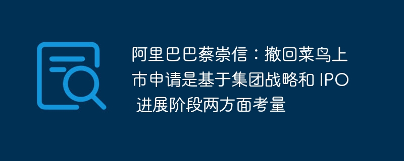 阿里巴巴蔡崇信：撤回菜鸟上市申请是基于集团战略和 IPO 进展阶段两方面考量