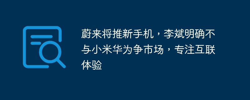 蔚来将推新手机，李斌明确不与小米华为争市场，专注互联体验