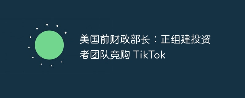 美国前财政部长：正组建投资者团队竞购 tiktok