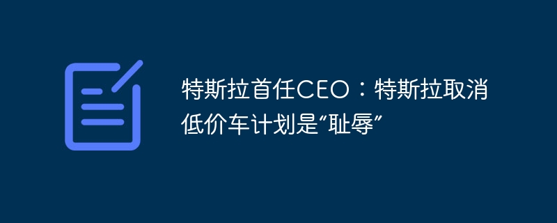 特斯拉首任CEO：特斯拉取消低价车计划是“耻辱”