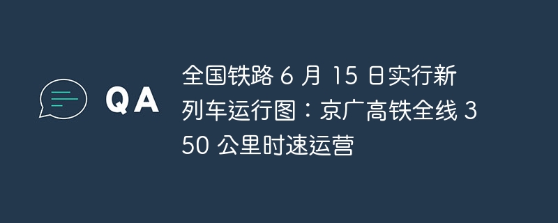 全国铁路 6 月 15 日实行新列车运行图：京广高铁全线 350 公里时速运营