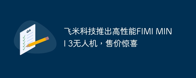 飞米科技推出高性能fimi mini 3无人机，售价惊喜